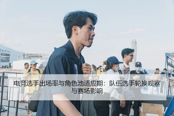 电竞选手出场率与角色池适应期：队伍选手轮换观察与赛场影响