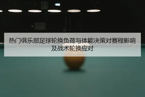 热门俱乐部足球轮换负荷与体能决策对赛程影响及战术轮换应对